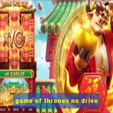 game of thrones no drive