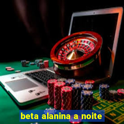 beta alanina a noite