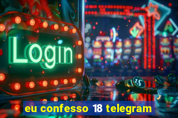 eu confesso 18 telegram