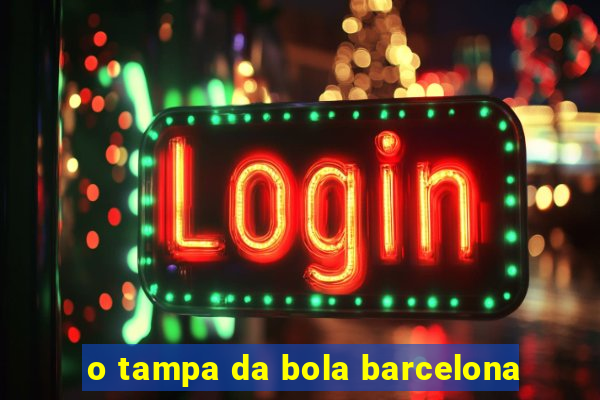 o tampa da bola barcelona