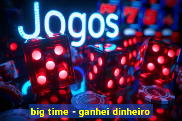 big time - ganhei dinheiro